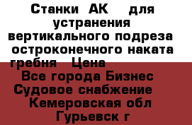 Станки 1АК200 для устранения вертикального подреза, остроконечного наката гребня › Цена ­ 2 420 380 - Все города Бизнес » Судовое снабжение   . Кемеровская обл.,Гурьевск г.